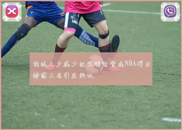 俄城三少威少杜兰特哈登成NBA得分榜前三名引发热议