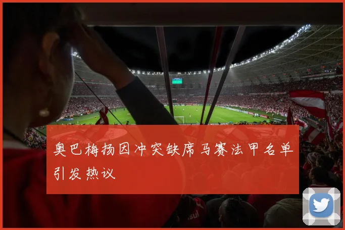 奥巴梅扬因冲突缺席马赛法甲名单引发热议