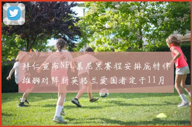 拜仁宣布NFL慕尼黑赛程安排底特律雄狮对阵新英格兰爱国者定于11月15日举行