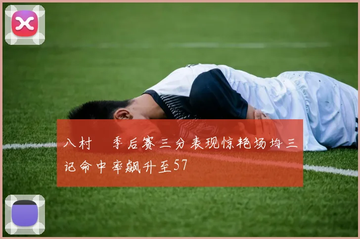 八村塁季后赛三分表现惊艳场均三记命中率飙升至57