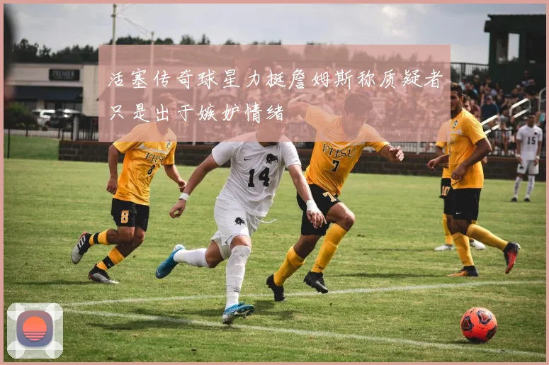 活塞传奇球星力挺詹姆斯称质疑者只是出于嫉妒情绪