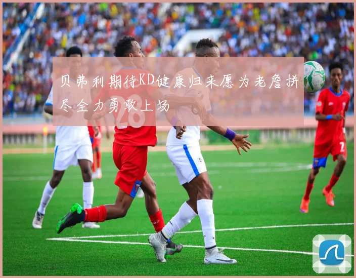 贝弗利期待KD健康归来愿为老詹拼尽全力勇敢上场
