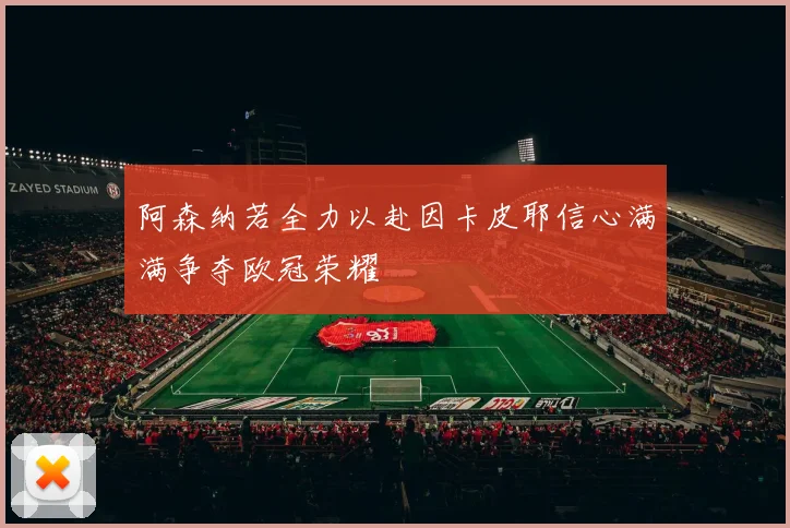 阿森纳若全力以赴因卡皮耶信心满满争夺欧冠荣耀