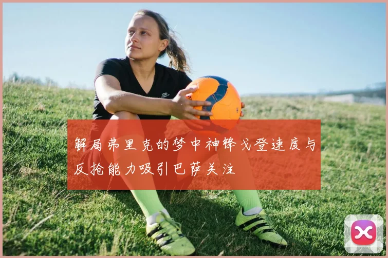解局弗里克的梦中神锋戈登速度与反抢能力吸引巴萨关注