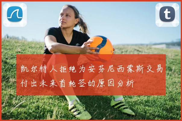 凯尔特人拒绝为安芬尼西蒙斯交易付出未来首轮签的原因分析