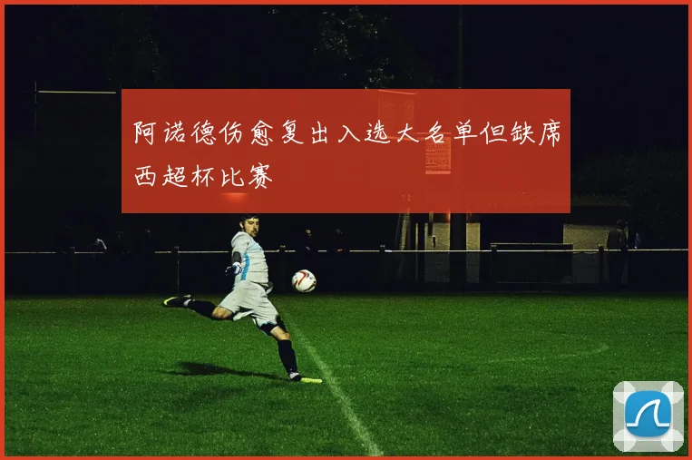 阿诺德伤愈复出入选大名单但缺席西超杯比赛