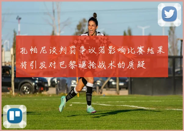 孔帕尼谈判罚争议若影响比赛结果将引发对巴黎逼抢战术的质疑