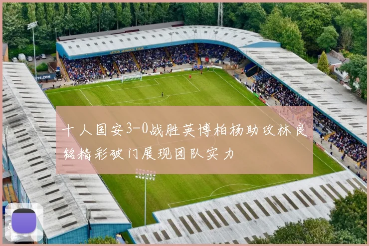 十人国安3-0战胜英博柏杨助攻林良铭精彩破门展现团队实力