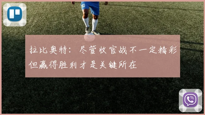拉比奥特：尽管收官战不一定精彩但赢得胜利才是关键所在
