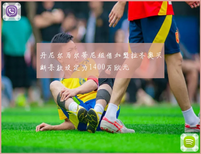 丹尼尔马尔蒂尼租借加盟拉齐奥买断条款设定为1400万欧元