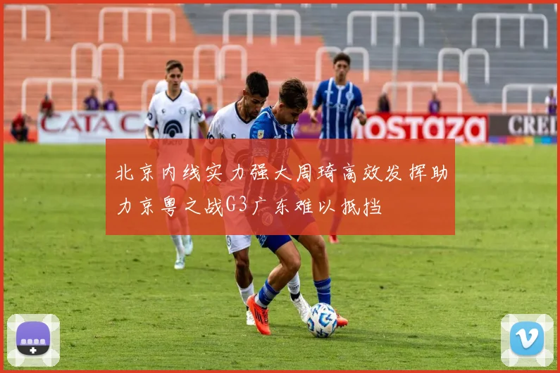 北京内线实力强大周琦高效发挥助力京粤之战G3广东难以抵挡