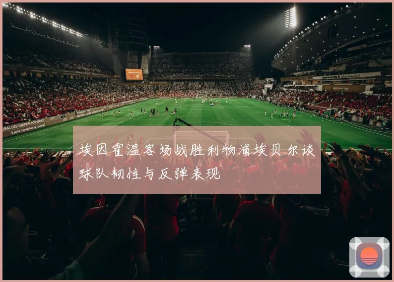 埃因霍温客场战胜利物浦埃贝尔谈球队韧性与反弹表现