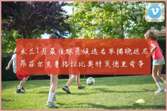 米兰1月最佳球员候选名单揭晓迈尼昂菲尔克鲁格拉比奥特莫德里奇争夺荣誉