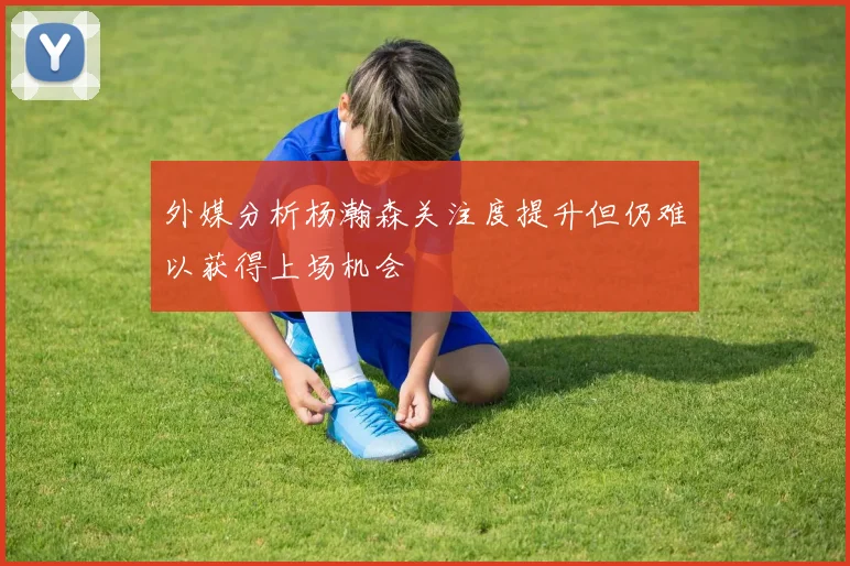 外媒分析杨瀚森关注度提升但仍难以获得上场机会