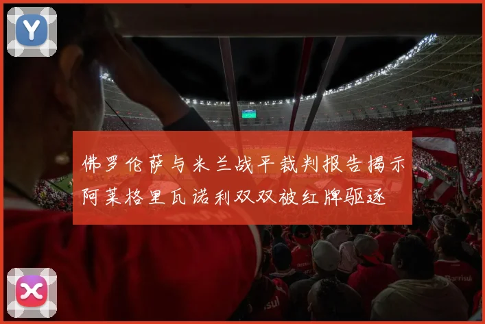 佛罗伦萨与米兰战平裁判报告揭示阿莱格里瓦诺利双双被红牌驱逐