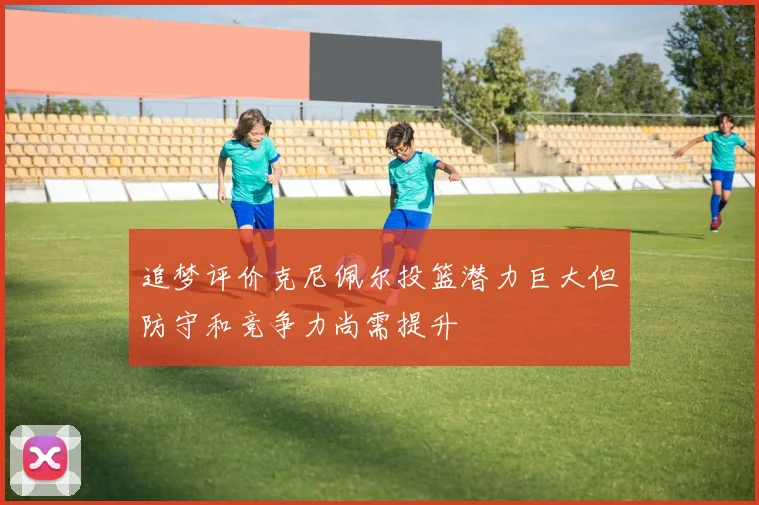 追梦评价克尼佩尔投篮潜力巨大但防守和竞争力尚需提升