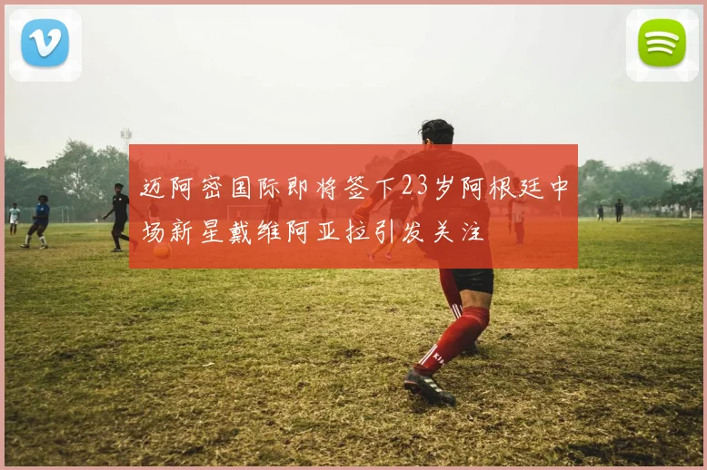 迈阿密国际即将签下23岁阿根廷中场新星戴维阿亚拉引发关注