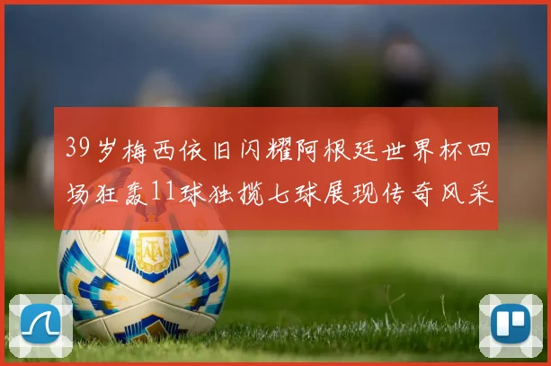 39岁梅西依旧闪耀阿根廷世界杯四场狂轰11球独揽七球展现传奇风采