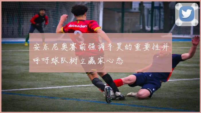 安东尼奥赛前强调李昊的重要性并呼吁球队树立赢家心态