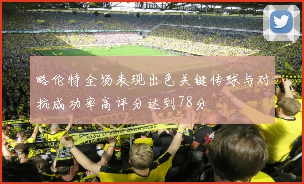 略伦特全场表现出色关键传球与对抗成功率高评分达到78分
