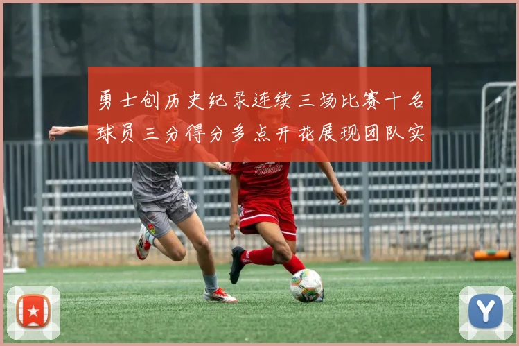 勇士创历史纪录连续三场比赛十名球员三分得分多点开花展现团队实力