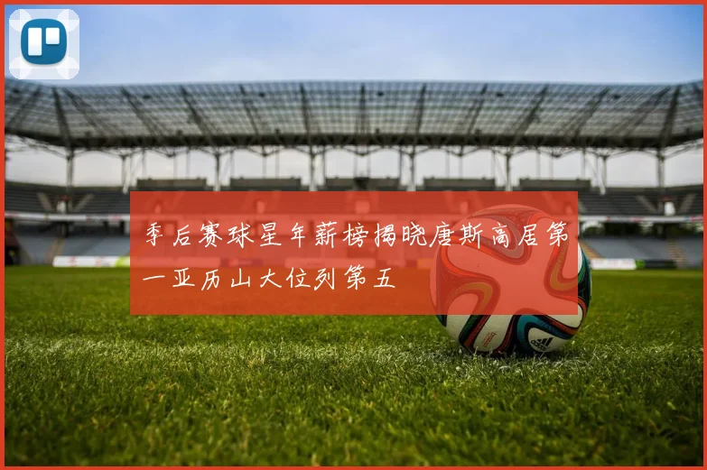 季后赛球星年薪榜揭晓唐斯高居第一亚历山大位列第五