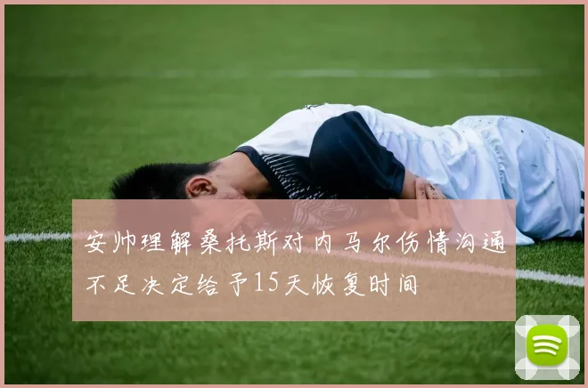 安帅理解桑托斯对内马尔伤情沟通不足决定给予15天恢复时间