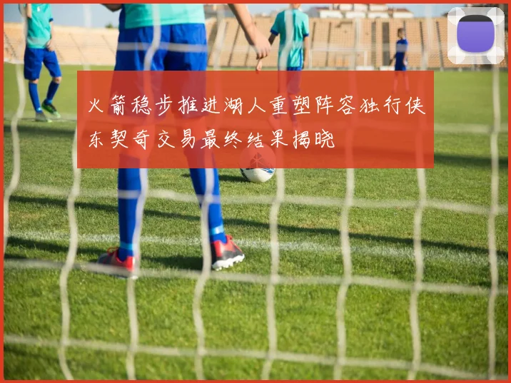火箭稳步推进湖人重塑阵容独行侠东契奇交易最终结果揭晓