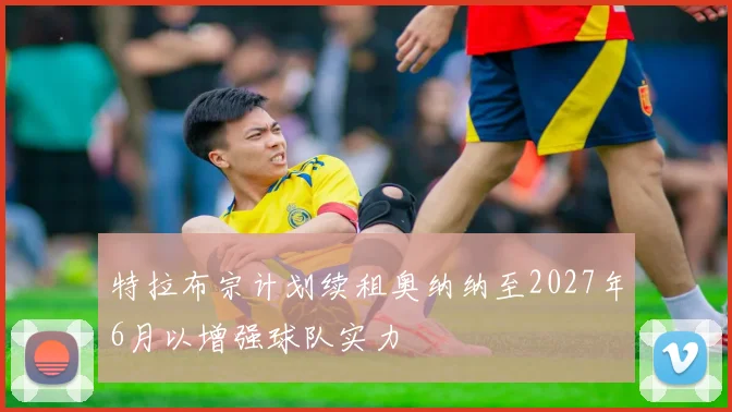 特拉布宗计划续租奥纳纳至2027年6月以增强球队实力