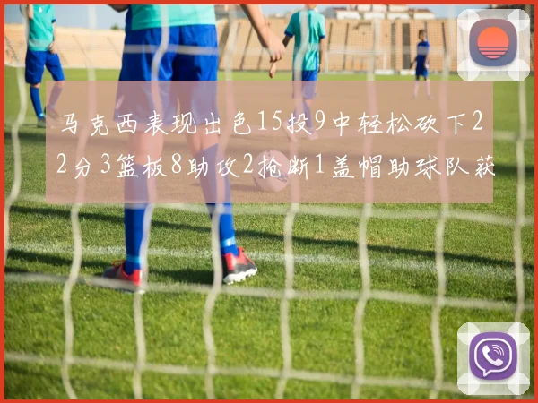 马克西表现出色15投9中轻松砍下22分3篮板8助攻2抢断1盖帽助球队获胜