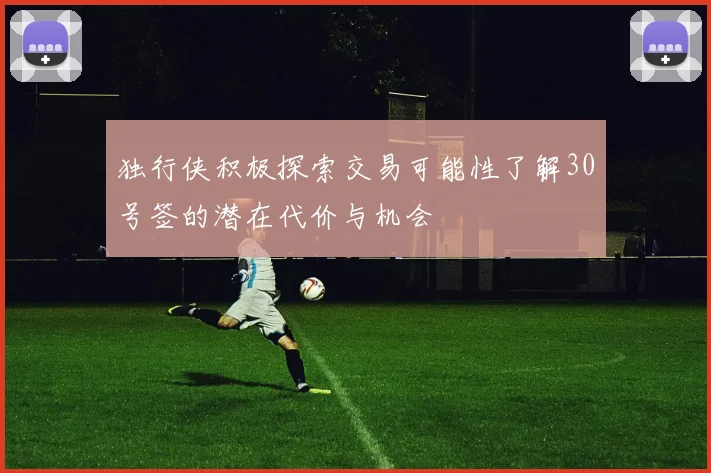 独行侠积极探索交易可能性了解30号签的潜在代价与机会