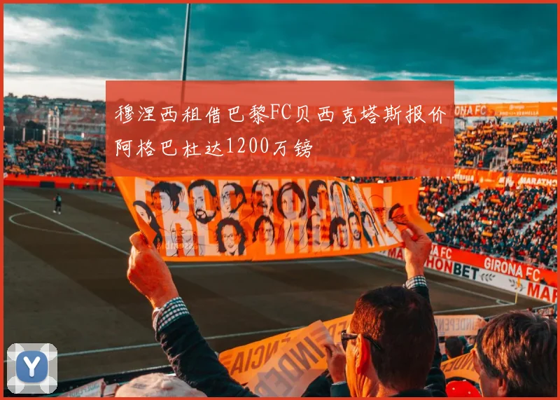 穆涅西租借巴黎FC贝西克塔斯报价阿格巴杜达1200万镑