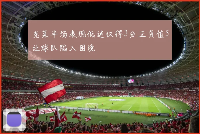 克莱半场表现低迷仅得3分正负值5让球队陷入困境