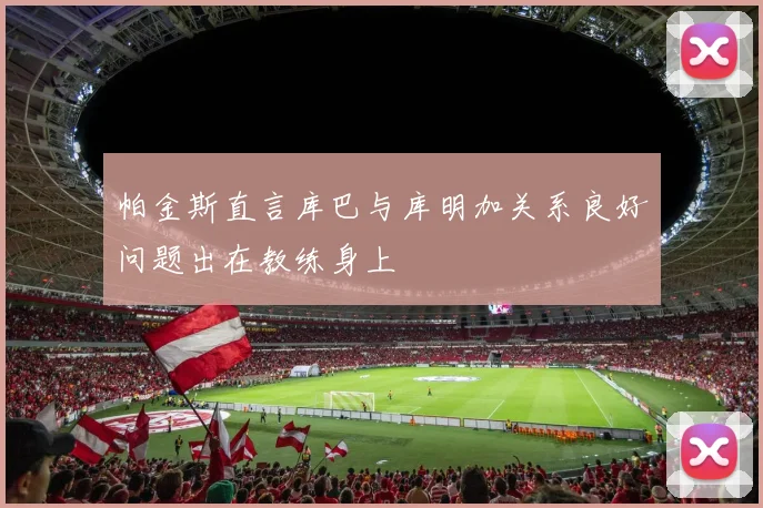 帕金斯直言库巴与库明加关系良好问题出在教练身上
