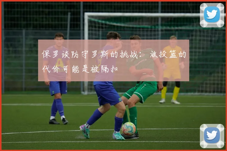 保罗谈防守罗斯的挑战：放投篮的代价可能是被隔扣