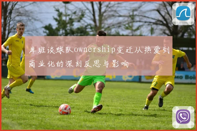 库班谈球队ownership变迁从热爱到商业化的深刻反思与影响