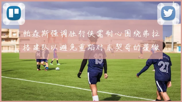 帕森斯强调独行侠需耐心围绕弗拉格建队以避免重蹈对东契奇的覆辙