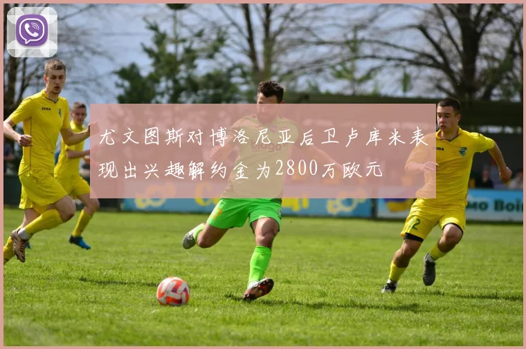尤文图斯对博洛尼亚后卫卢库米表现出兴趣解约金为2800万欧元