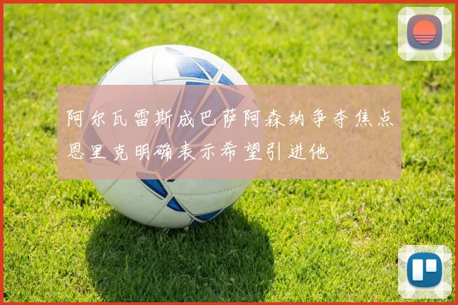 阿尔瓦雷斯成巴萨阿森纳争夺焦点恩里克明确表示希望引进他