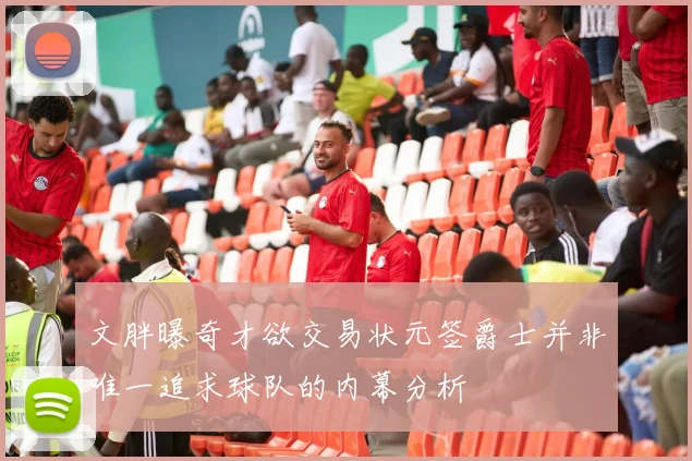 文胖曝奇才欲交易状元签爵士并非唯一追求球队的内幕分析