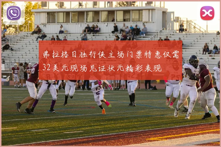 弗拉格日独行侠主场门票特惠仅需32美元现场见证状元精彩表现