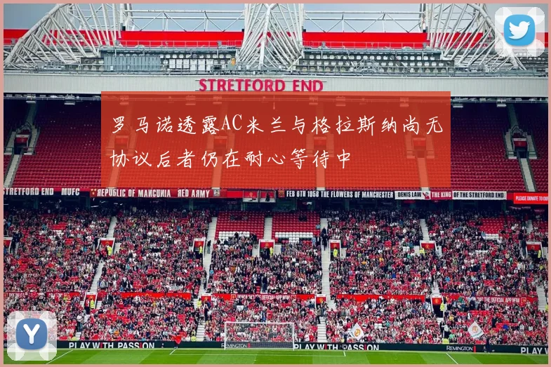 罗马诺透露AC米兰与格拉斯纳尚无协议后者仍在耐心等待中