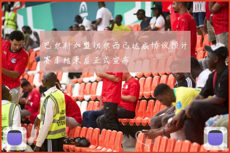 巴尔科加盟切尔西已达成协议预计赛季结束后正式宣布