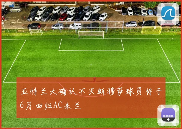 亚特兰大确认不买断穆萨球员将于6月回归AC米兰