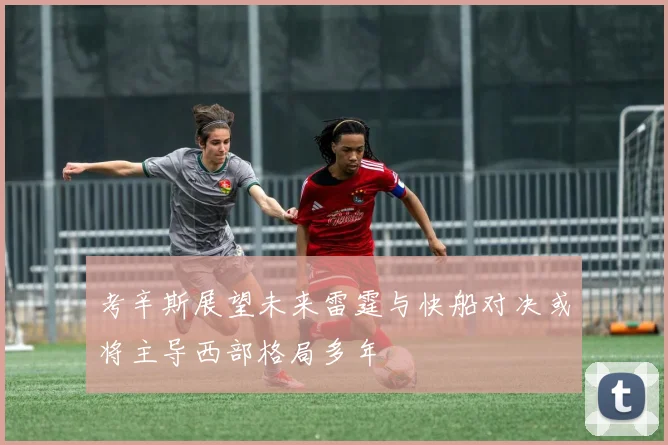 考辛斯展望未来雷霆与快船对决或将主导西部格局多年