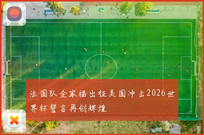 法国队全家福出征美国冲击2026世界杯誓言再创辉煌