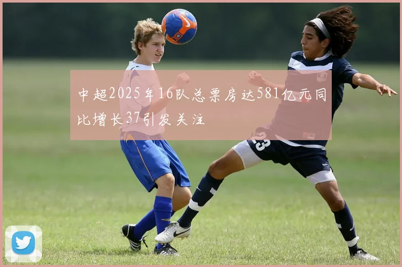 中超2025年16队总票房达581亿元同比增长37引发关注