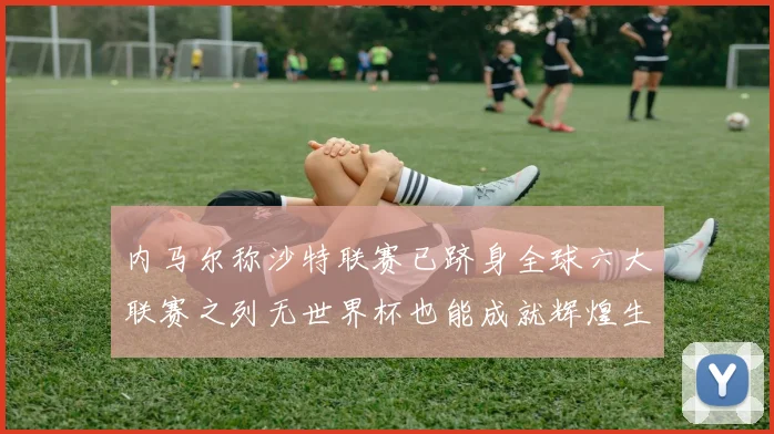 内马尔称沙特联赛已跻身全球六大联赛之列无世界杯也能成就辉煌生涯