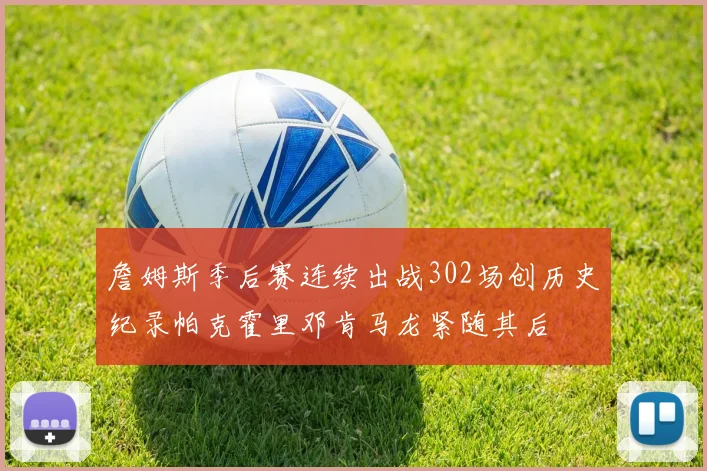 詹姆斯季后赛连续出战302场创历史纪录帕克霍里邓肯马龙紧随其后
