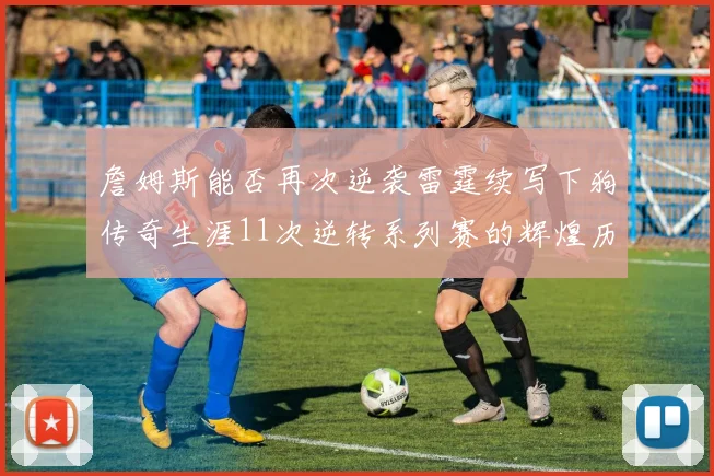 詹姆斯能否再次逆袭雷霆续写下狗传奇生涯11次逆转系列赛的辉煌历史